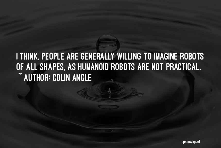 Colin Angle Quotes: I Think, People Are Generally Willing To Imagine Robots Of All Shapes, As Humanoid Robots Are Not Practical.