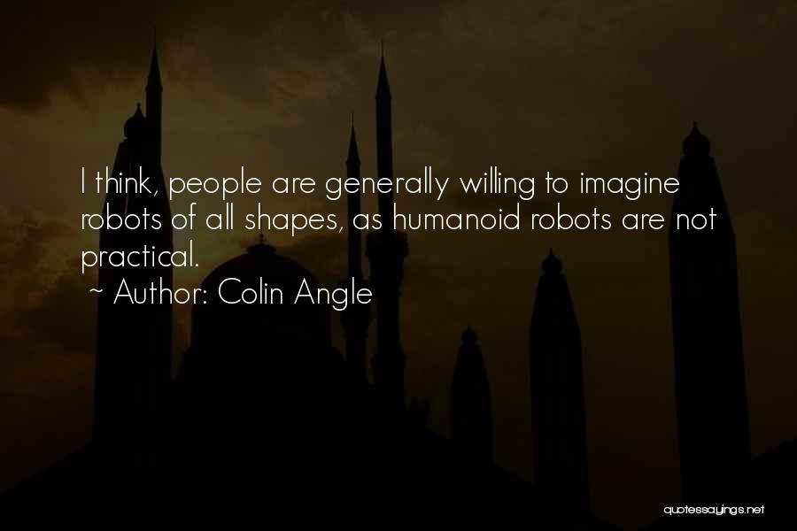 Colin Angle Quotes: I Think, People Are Generally Willing To Imagine Robots Of All Shapes, As Humanoid Robots Are Not Practical.