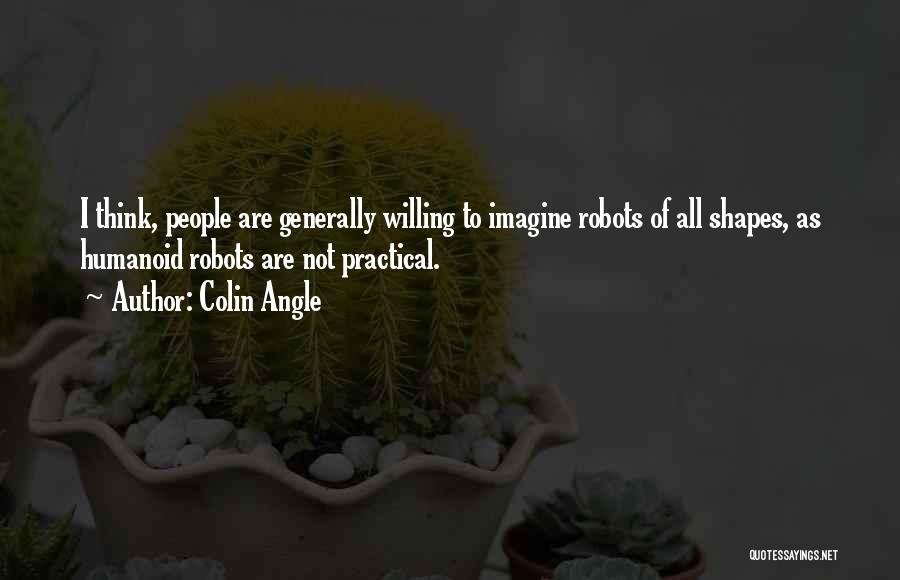 Colin Angle Quotes: I Think, People Are Generally Willing To Imagine Robots Of All Shapes, As Humanoid Robots Are Not Practical.