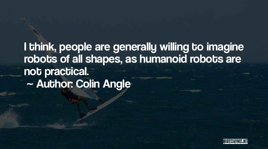 Colin Angle Quotes: I Think, People Are Generally Willing To Imagine Robots Of All Shapes, As Humanoid Robots Are Not Practical.