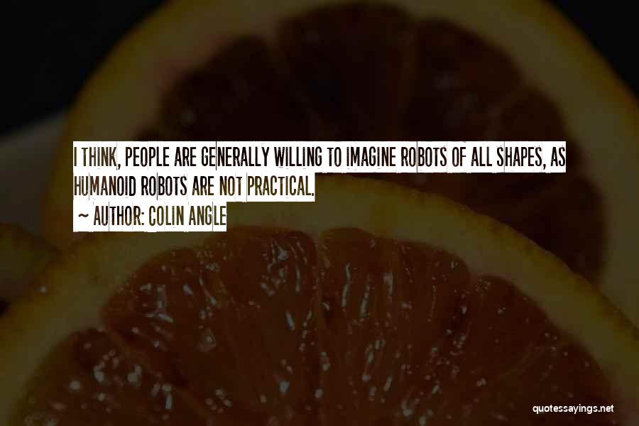 Colin Angle Quotes: I Think, People Are Generally Willing To Imagine Robots Of All Shapes, As Humanoid Robots Are Not Practical.
