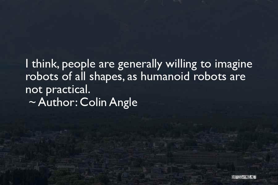 Colin Angle Quotes: I Think, People Are Generally Willing To Imagine Robots Of All Shapes, As Humanoid Robots Are Not Practical.