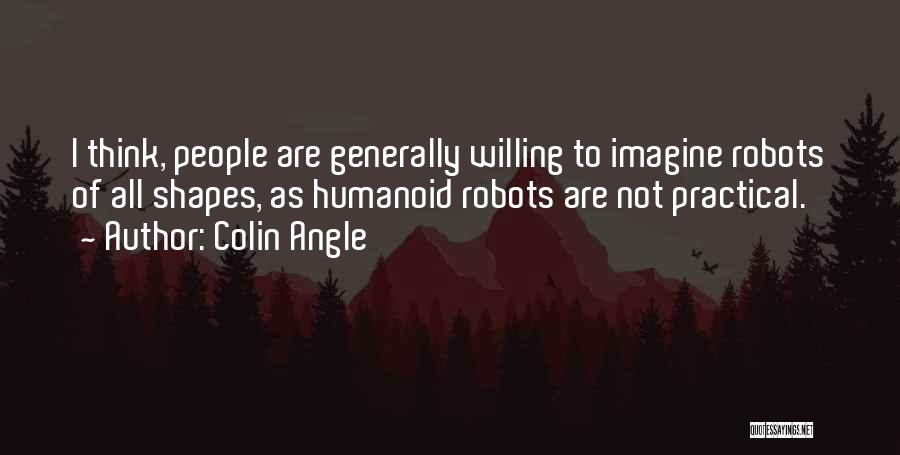 Colin Angle Quotes: I Think, People Are Generally Willing To Imagine Robots Of All Shapes, As Humanoid Robots Are Not Practical.