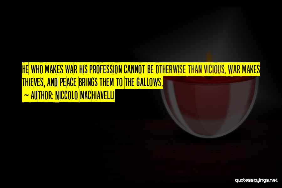 Niccolo Machiavelli Quotes: He Who Makes War His Profession Cannot Be Otherwise Than Vicious. War Makes Thieves, And Peace Brings Them To The