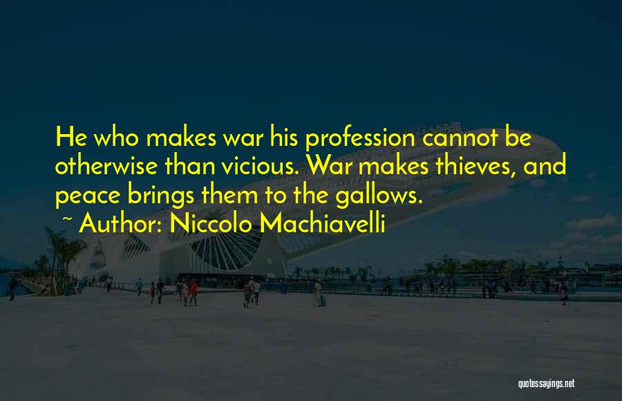 Niccolo Machiavelli Quotes: He Who Makes War His Profession Cannot Be Otherwise Than Vicious. War Makes Thieves, And Peace Brings Them To The