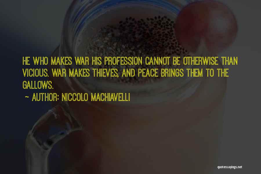 Niccolo Machiavelli Quotes: He Who Makes War His Profession Cannot Be Otherwise Than Vicious. War Makes Thieves, And Peace Brings Them To The