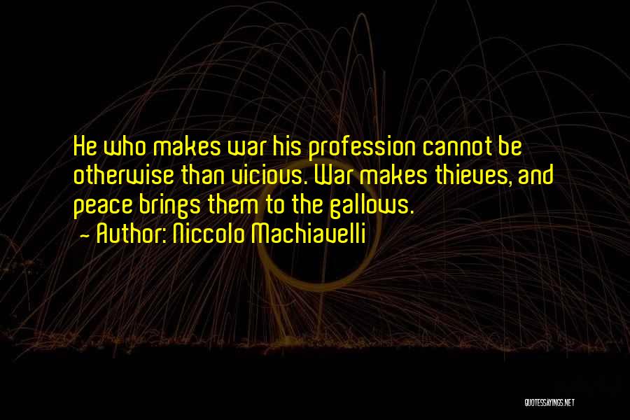 Niccolo Machiavelli Quotes: He Who Makes War His Profession Cannot Be Otherwise Than Vicious. War Makes Thieves, And Peace Brings Them To The