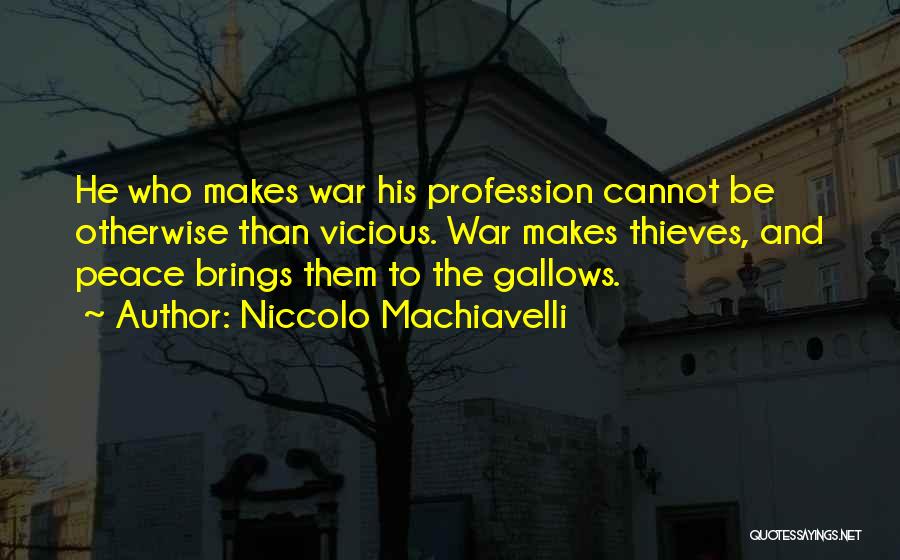 Niccolo Machiavelli Quotes: He Who Makes War His Profession Cannot Be Otherwise Than Vicious. War Makes Thieves, And Peace Brings Them To The