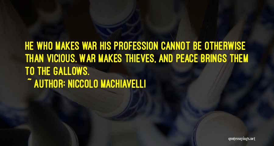 Niccolo Machiavelli Quotes: He Who Makes War His Profession Cannot Be Otherwise Than Vicious. War Makes Thieves, And Peace Brings Them To The