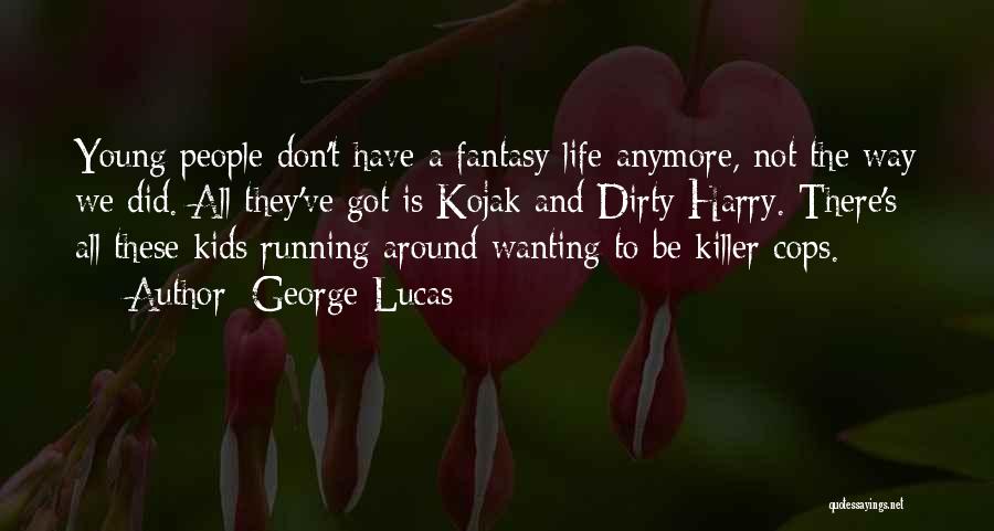 George Lucas Quotes: Young People Don't Have A Fantasy Life Anymore, Not The Way We Did. All They've Got Is Kojak And Dirty