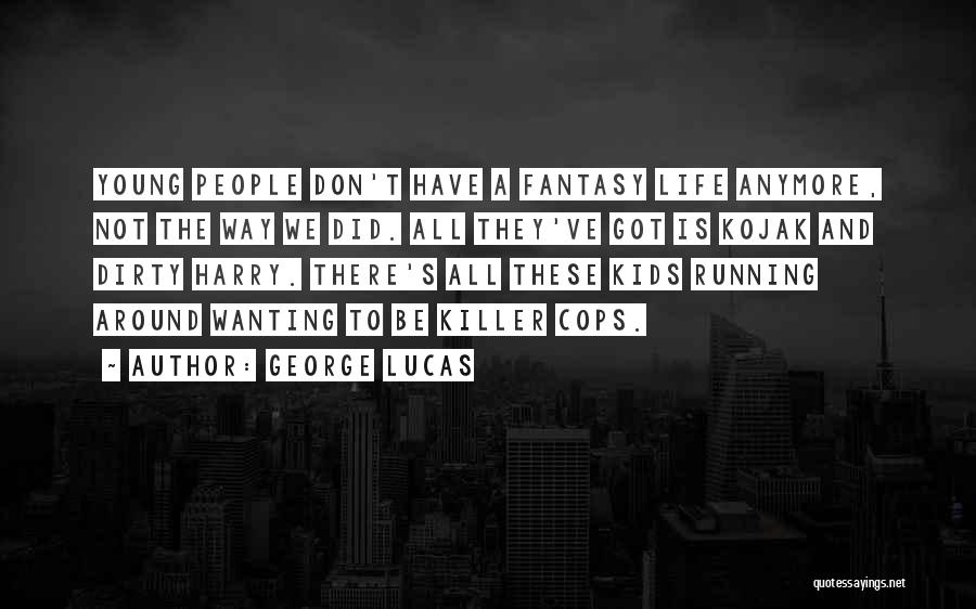 George Lucas Quotes: Young People Don't Have A Fantasy Life Anymore, Not The Way We Did. All They've Got Is Kojak And Dirty