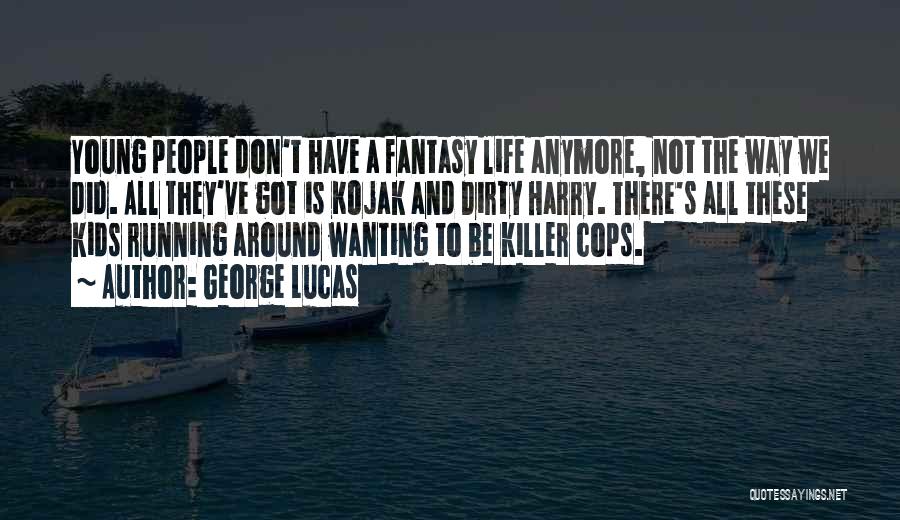 George Lucas Quotes: Young People Don't Have A Fantasy Life Anymore, Not The Way We Did. All They've Got Is Kojak And Dirty