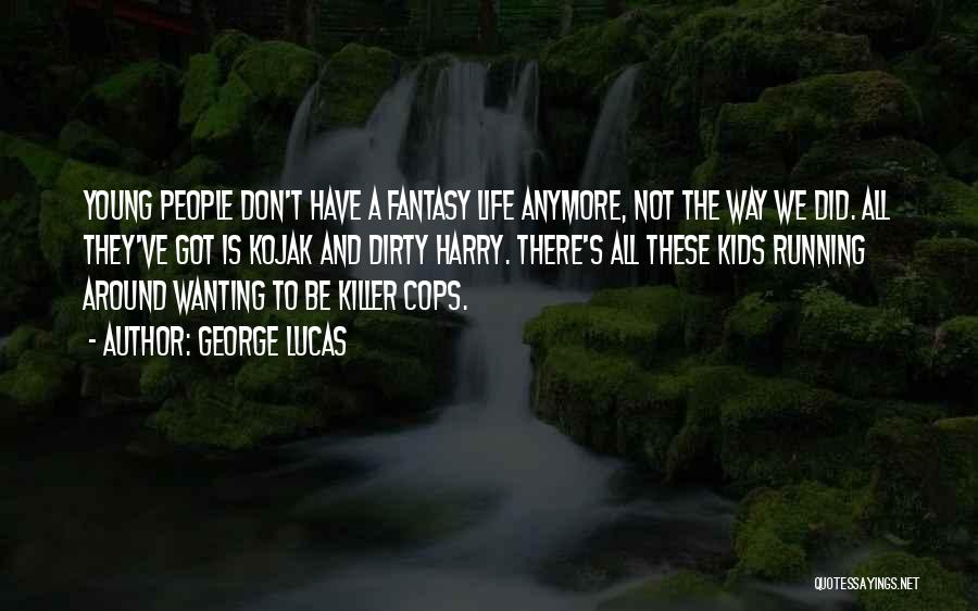 George Lucas Quotes: Young People Don't Have A Fantasy Life Anymore, Not The Way We Did. All They've Got Is Kojak And Dirty