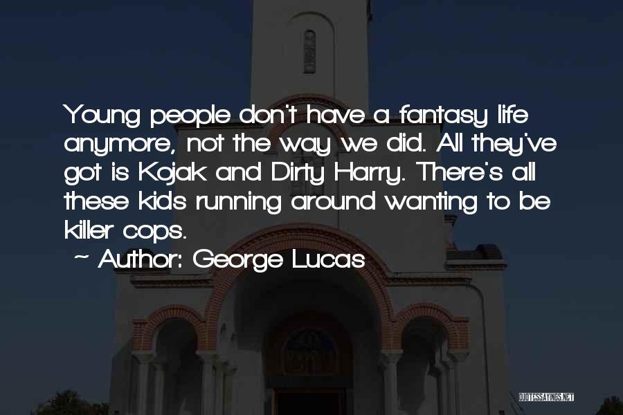 George Lucas Quotes: Young People Don't Have A Fantasy Life Anymore, Not The Way We Did. All They've Got Is Kojak And Dirty