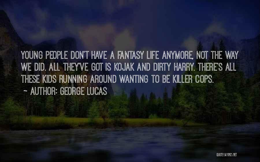 George Lucas Quotes: Young People Don't Have A Fantasy Life Anymore, Not The Way We Did. All They've Got Is Kojak And Dirty