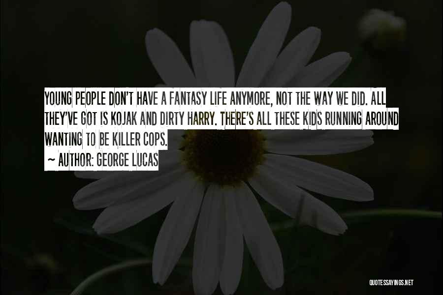 George Lucas Quotes: Young People Don't Have A Fantasy Life Anymore, Not The Way We Did. All They've Got Is Kojak And Dirty