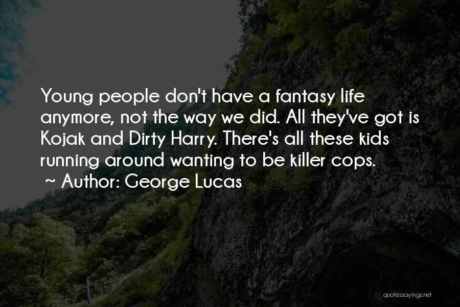 George Lucas Quotes: Young People Don't Have A Fantasy Life Anymore, Not The Way We Did. All They've Got Is Kojak And Dirty