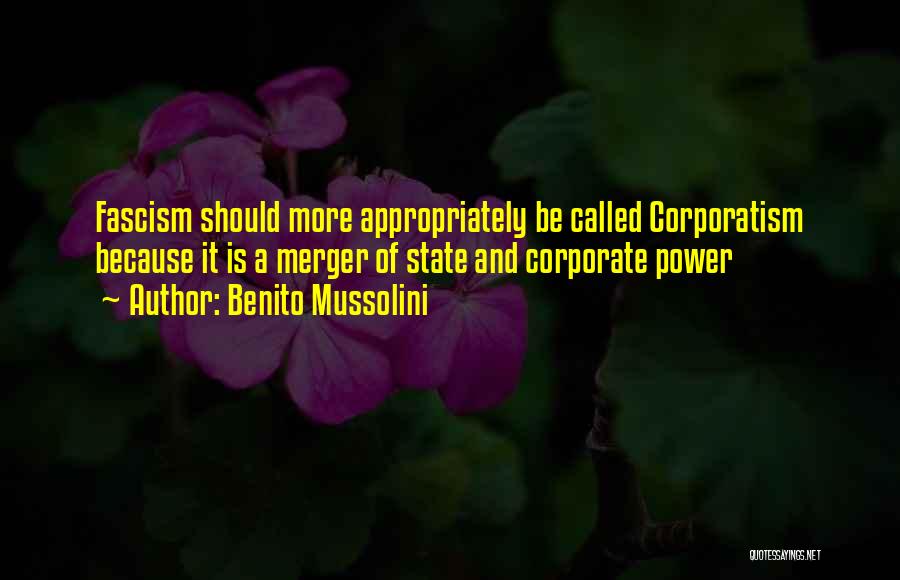 Benito Mussolini Quotes: Fascism Should More Appropriately Be Called Corporatism Because It Is A Merger Of State And Corporate Power