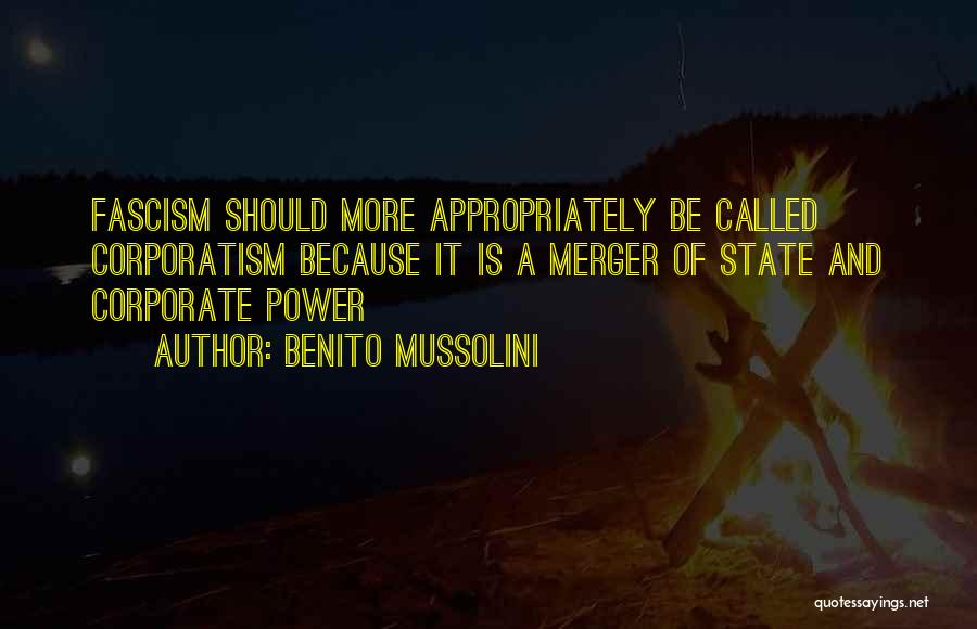 Benito Mussolini Quotes: Fascism Should More Appropriately Be Called Corporatism Because It Is A Merger Of State And Corporate Power