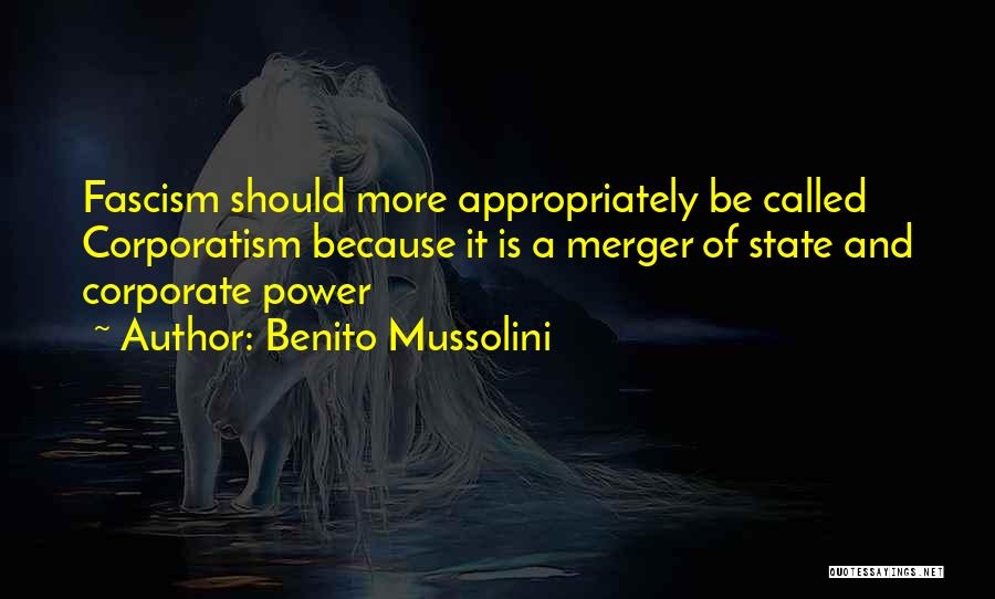 Benito Mussolini Quotes: Fascism Should More Appropriately Be Called Corporatism Because It Is A Merger Of State And Corporate Power