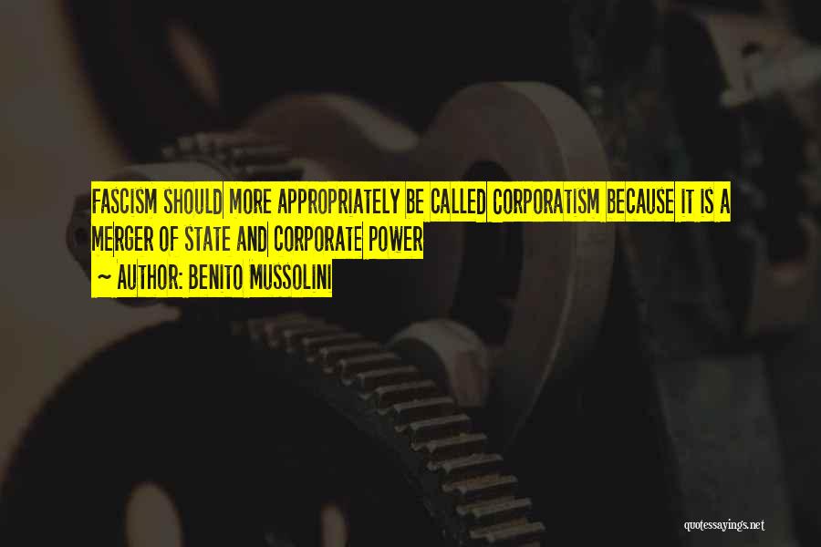 Benito Mussolini Quotes: Fascism Should More Appropriately Be Called Corporatism Because It Is A Merger Of State And Corporate Power