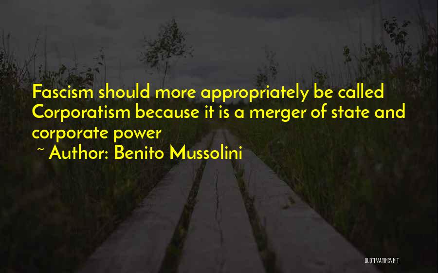 Benito Mussolini Quotes: Fascism Should More Appropriately Be Called Corporatism Because It Is A Merger Of State And Corporate Power