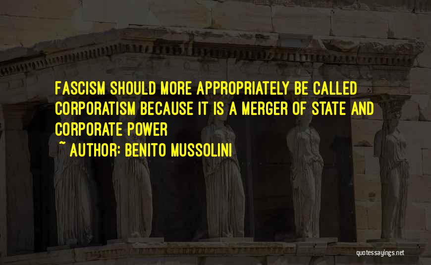 Benito Mussolini Quotes: Fascism Should More Appropriately Be Called Corporatism Because It Is A Merger Of State And Corporate Power