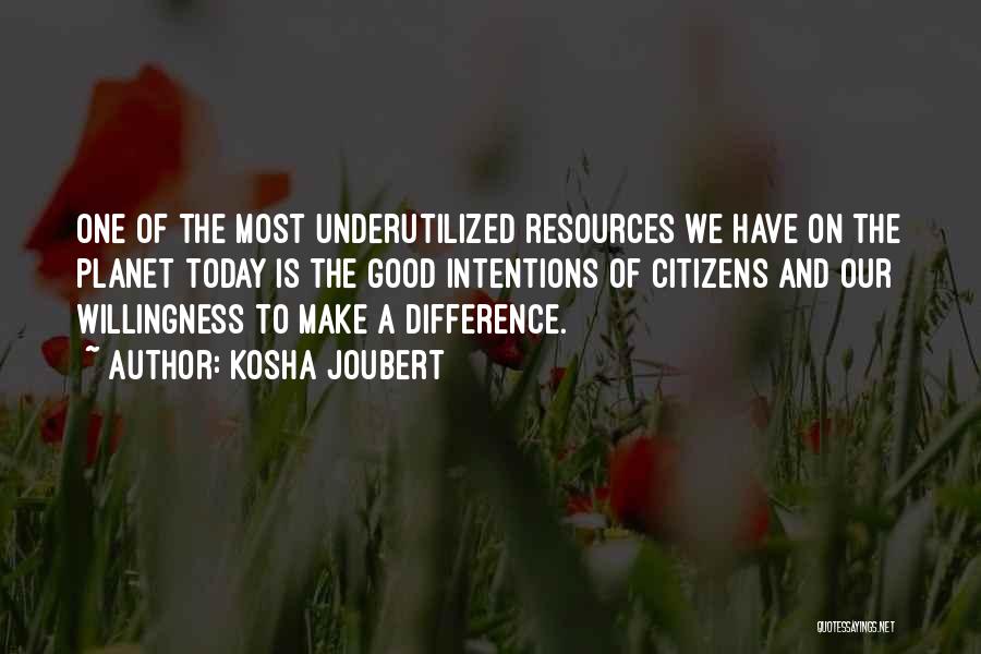 Kosha Joubert Quotes: One Of The Most Underutilized Resources We Have On The Planet Today Is The Good Intentions Of Citizens And Our