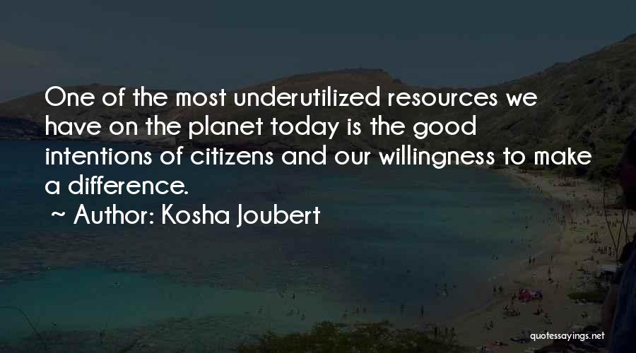 Kosha Joubert Quotes: One Of The Most Underutilized Resources We Have On The Planet Today Is The Good Intentions Of Citizens And Our