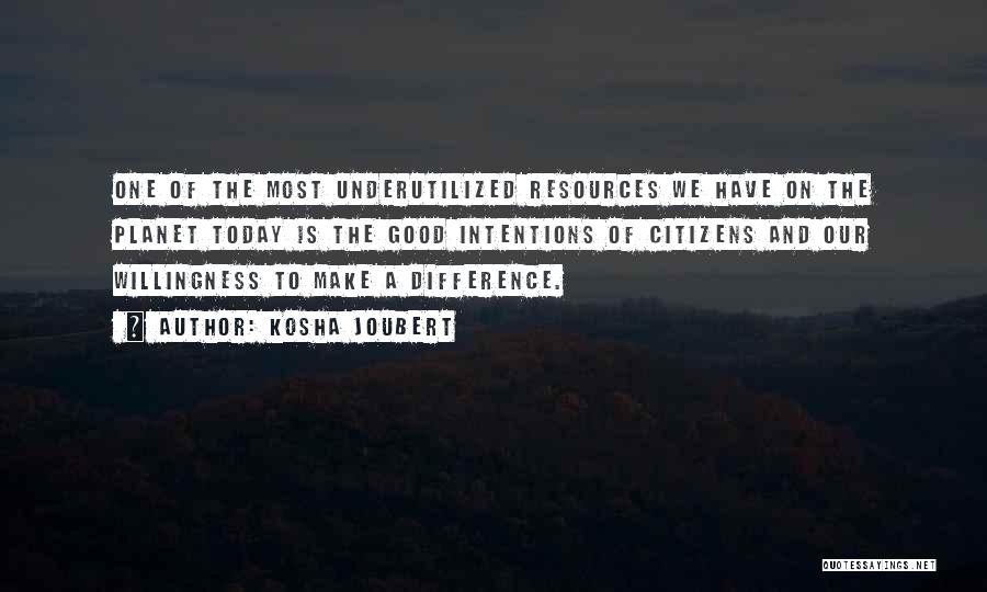 Kosha Joubert Quotes: One Of The Most Underutilized Resources We Have On The Planet Today Is The Good Intentions Of Citizens And Our