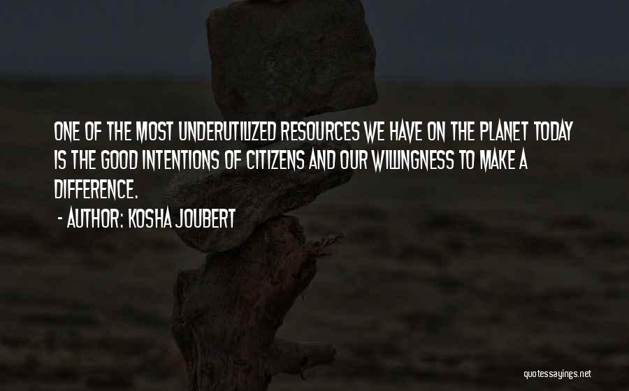 Kosha Joubert Quotes: One Of The Most Underutilized Resources We Have On The Planet Today Is The Good Intentions Of Citizens And Our