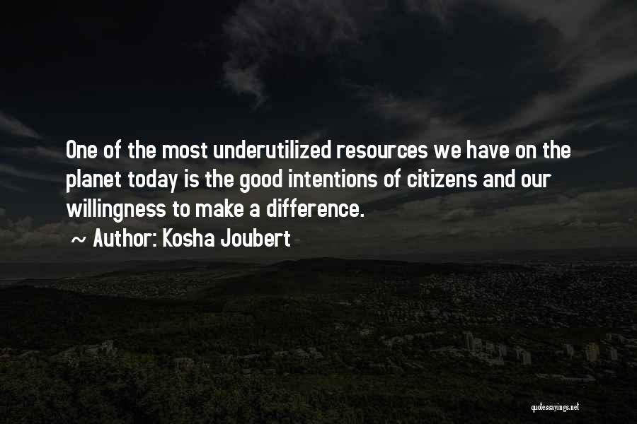 Kosha Joubert Quotes: One Of The Most Underutilized Resources We Have On The Planet Today Is The Good Intentions Of Citizens And Our