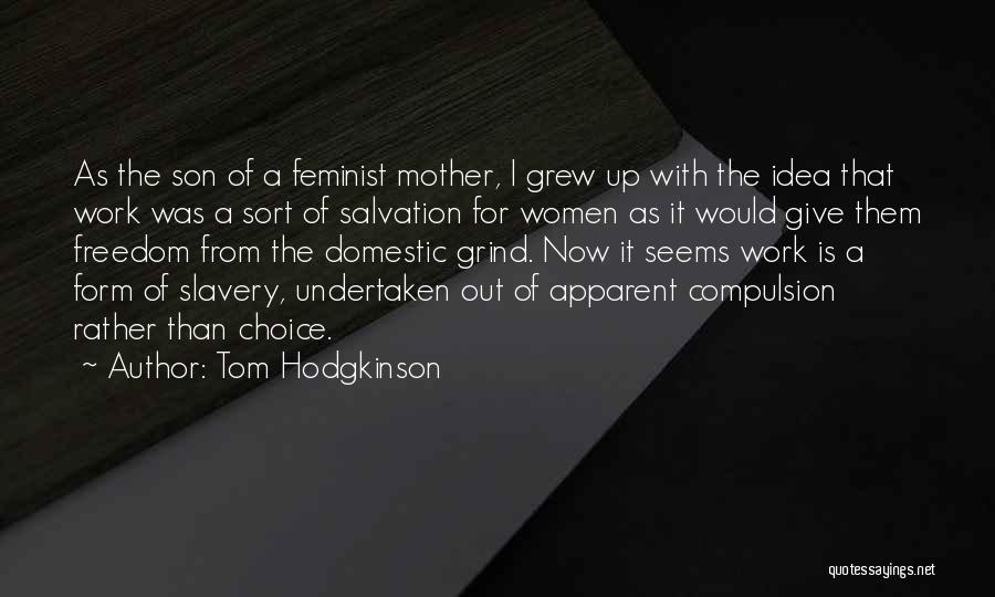 Tom Hodgkinson Quotes: As The Son Of A Feminist Mother, I Grew Up With The Idea That Work Was A Sort Of Salvation