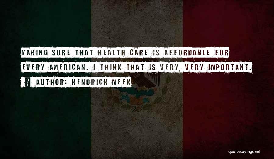 Kendrick Meek Quotes: Making Sure That Health Care Is Affordable For Every American. I Think That Is Very, Very Important.