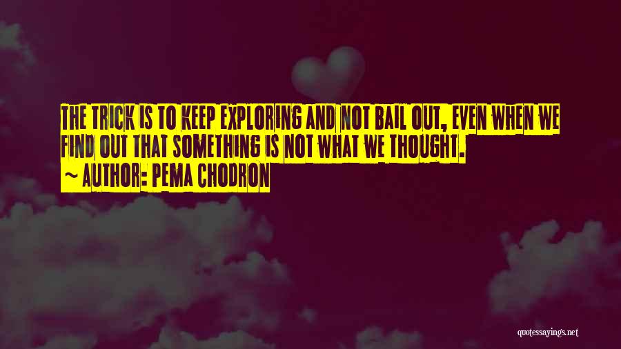 Pema Chodron Quotes: The Trick Is To Keep Exploring And Not Bail Out, Even When We Find Out That Something Is Not What