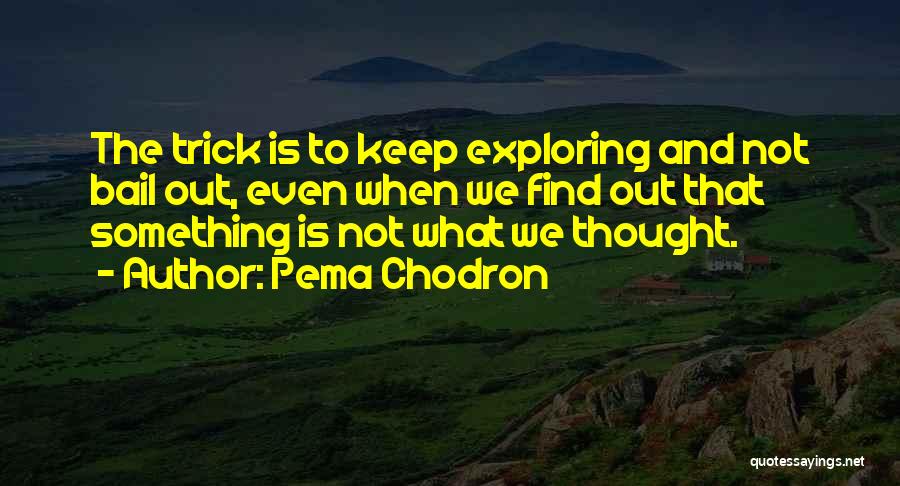 Pema Chodron Quotes: The Trick Is To Keep Exploring And Not Bail Out, Even When We Find Out That Something Is Not What