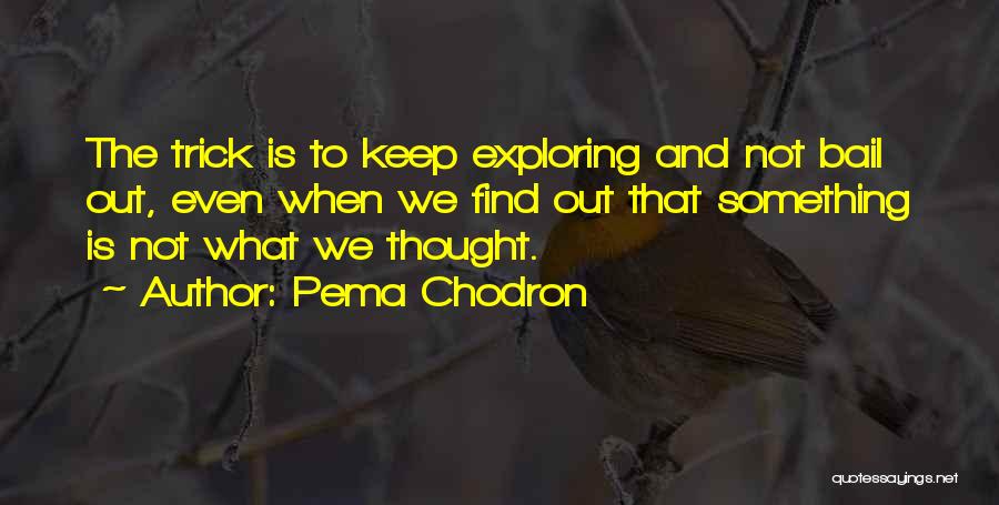 Pema Chodron Quotes: The Trick Is To Keep Exploring And Not Bail Out, Even When We Find Out That Something Is Not What