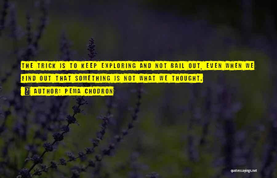 Pema Chodron Quotes: The Trick Is To Keep Exploring And Not Bail Out, Even When We Find Out That Something Is Not What