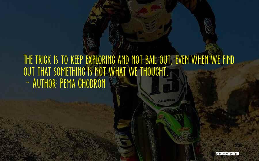 Pema Chodron Quotes: The Trick Is To Keep Exploring And Not Bail Out, Even When We Find Out That Something Is Not What