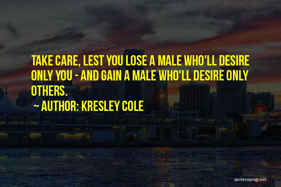 Kresley Cole Quotes: Take Care, Lest You Lose A Male Who'll Desire Only You - And Gain A Male Who'll Desire Only Others.