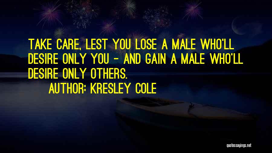 Kresley Cole Quotes: Take Care, Lest You Lose A Male Who'll Desire Only You - And Gain A Male Who'll Desire Only Others.