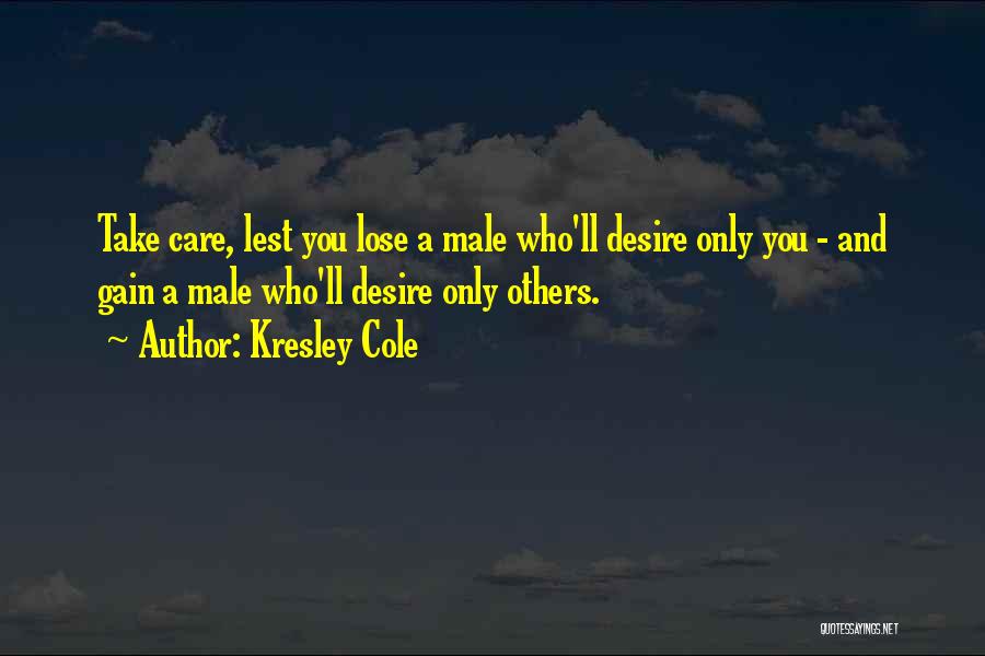 Kresley Cole Quotes: Take Care, Lest You Lose A Male Who'll Desire Only You - And Gain A Male Who'll Desire Only Others.