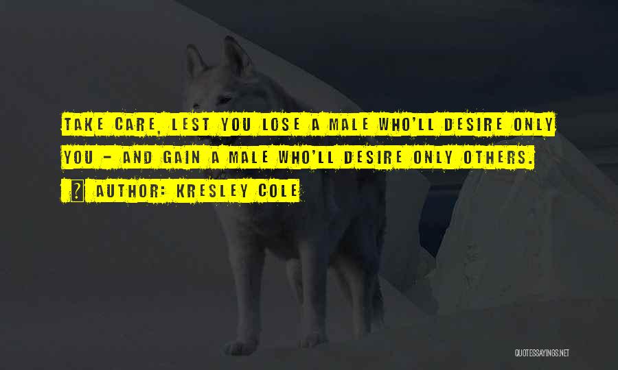 Kresley Cole Quotes: Take Care, Lest You Lose A Male Who'll Desire Only You - And Gain A Male Who'll Desire Only Others.