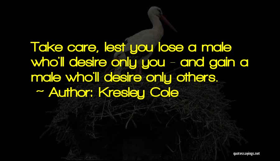 Kresley Cole Quotes: Take Care, Lest You Lose A Male Who'll Desire Only You - And Gain A Male Who'll Desire Only Others.