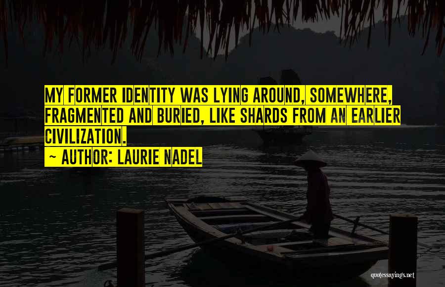 Laurie Nadel Quotes: My Former Identity Was Lying Around, Somewhere, Fragmented And Buried, Like Shards From An Earlier Civilization.