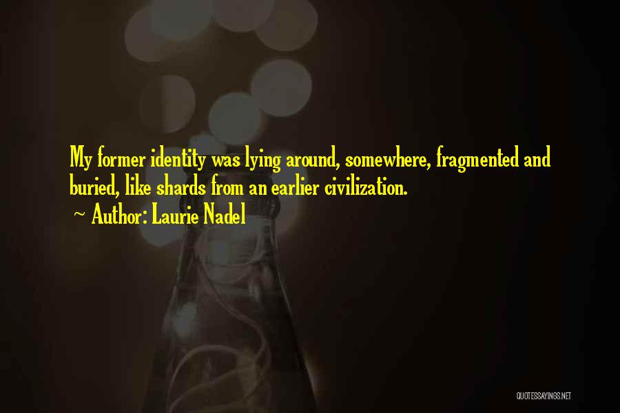 Laurie Nadel Quotes: My Former Identity Was Lying Around, Somewhere, Fragmented And Buried, Like Shards From An Earlier Civilization.