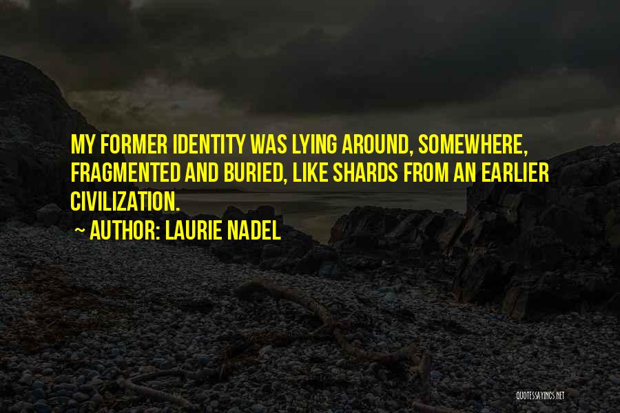 Laurie Nadel Quotes: My Former Identity Was Lying Around, Somewhere, Fragmented And Buried, Like Shards From An Earlier Civilization.