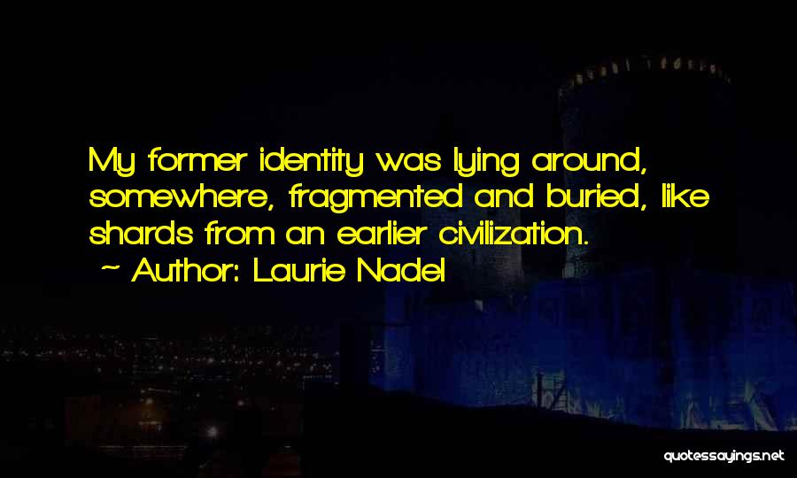 Laurie Nadel Quotes: My Former Identity Was Lying Around, Somewhere, Fragmented And Buried, Like Shards From An Earlier Civilization.