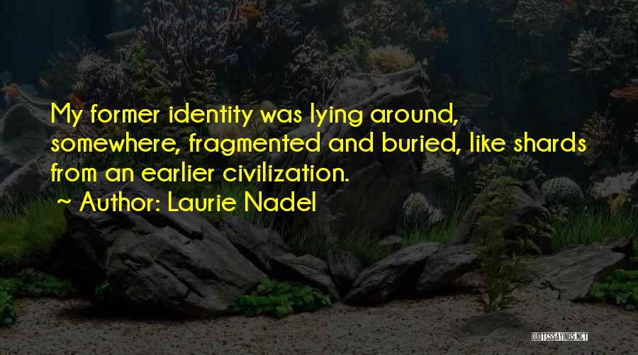 Laurie Nadel Quotes: My Former Identity Was Lying Around, Somewhere, Fragmented And Buried, Like Shards From An Earlier Civilization.