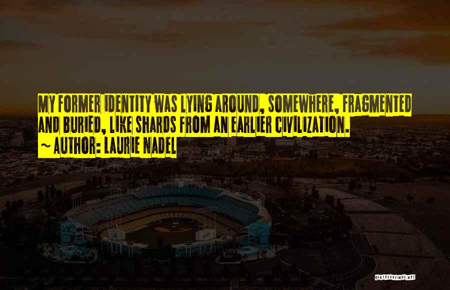 Laurie Nadel Quotes: My Former Identity Was Lying Around, Somewhere, Fragmented And Buried, Like Shards From An Earlier Civilization.